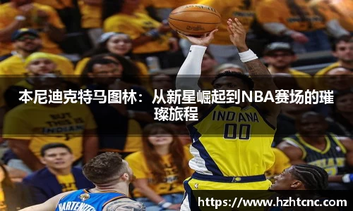 本尼迪克特马图林：从新星崛起到NBA赛场的璀璨旅程