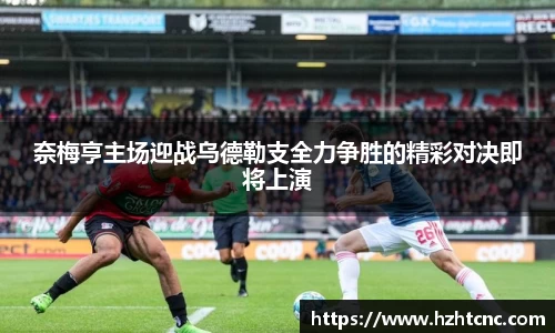 奈梅亨主场迎战乌德勒支全力争胜的精彩对决即将上演