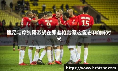 里昂与摩纳哥激战在即谁将赢得这场法甲巅峰对决