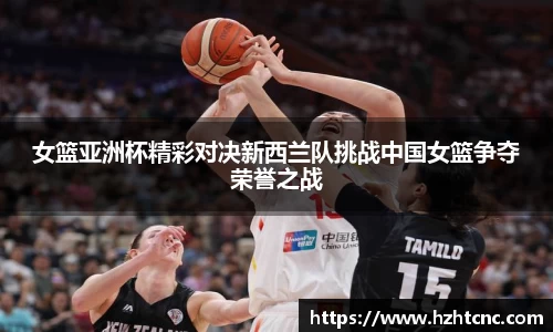 女篮亚洲杯精彩对决新西兰队挑战中国女篮争夺荣誉之战