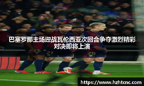巴塞罗那主场迎战瓦伦西亚次回合争夺激烈精彩对决即将上演