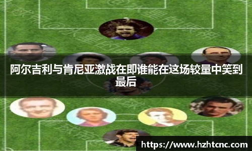 阿尔吉利与肯尼亚激战在即谁能在这场较量中笑到最后